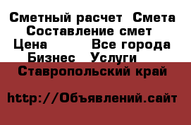 Сметный расчет. Смета. Составление смет › Цена ­ 500 - Все города Бизнес » Услуги   . Ставропольский край